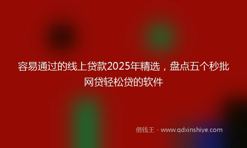 容易通过的线上贷款2025年精选，盘点五个秒批网贷轻松贷的软件
