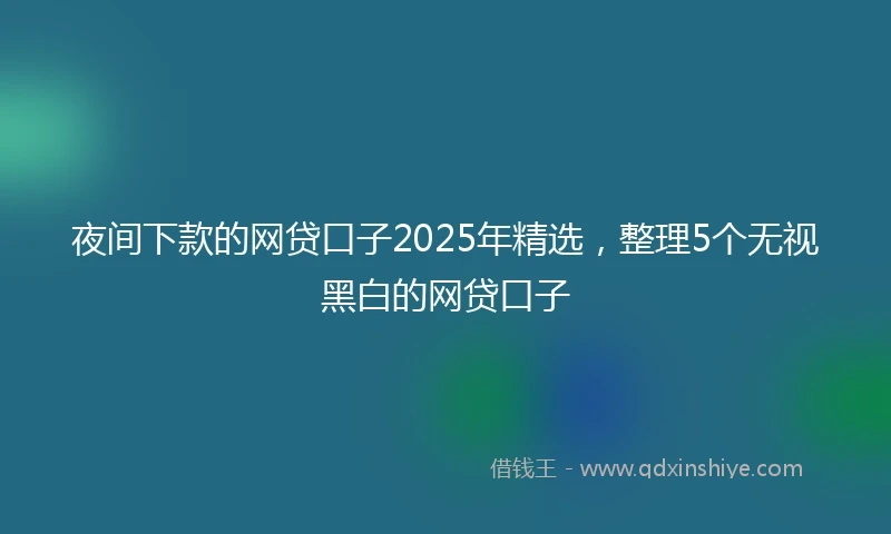 夜间下款的网贷口子2025年精选，整理5个无视黑白的网贷口子