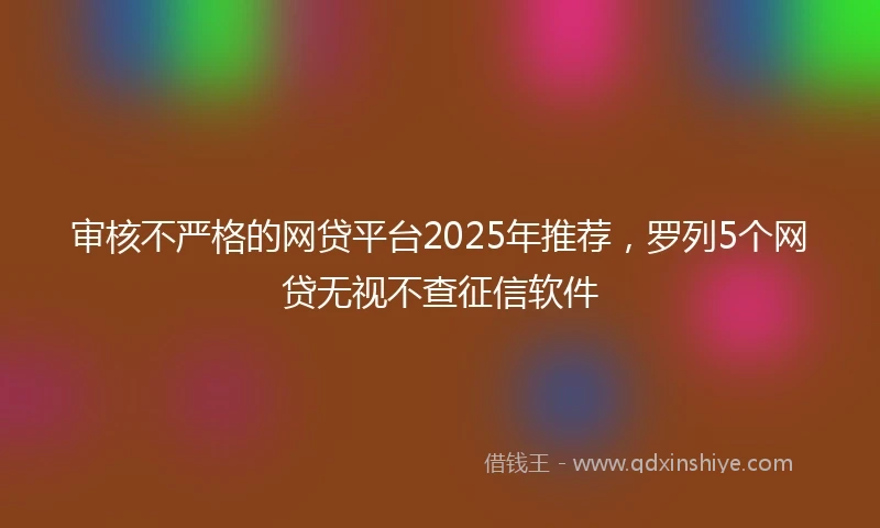 审核不严格的网贷平台2025年推荐，罗列5个网贷无视不查征信软件