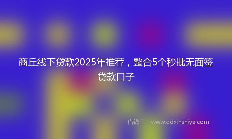 商丘线下贷款2025年推荐，整合5个秒批无面签贷款口子