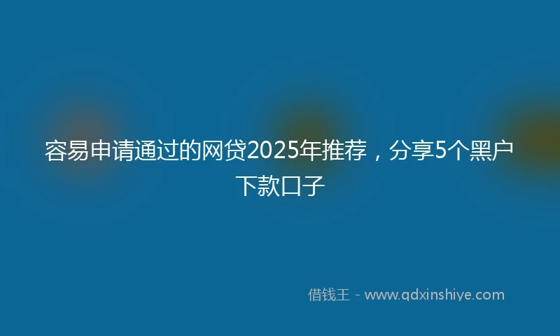 容易申请通过的网贷2025年推荐，分享5个黑户下款口子
