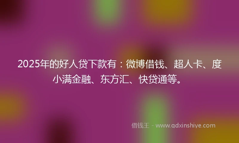 2025年的好人贷下款有：微博借钱、超人卡、度小满金融、东方汇、快贷通等。