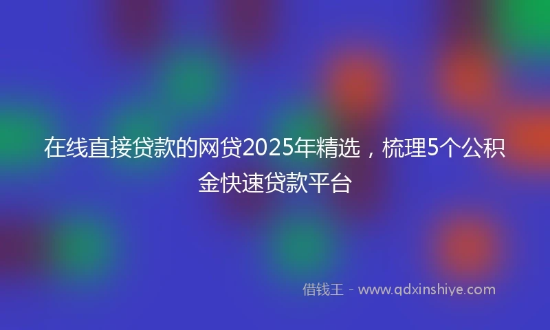 在线直接贷款的网贷2025年精选，梳理5个公积金快速贷款平台