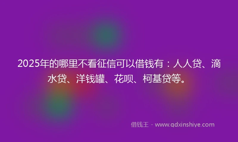 2025年的哪里不看征信可以借钱有：人人贷、滴水贷、洋钱罐、花呗、柯基贷等。