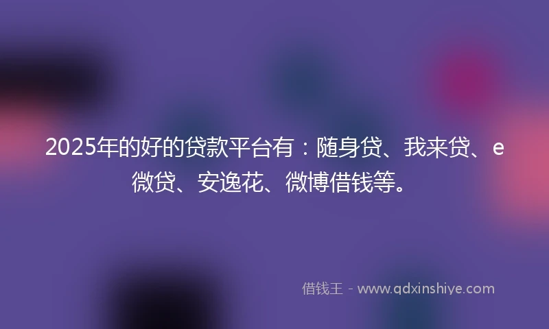 2025年的好的贷款平台有：随身贷、我来贷、e微贷、安逸花、微博借钱等。