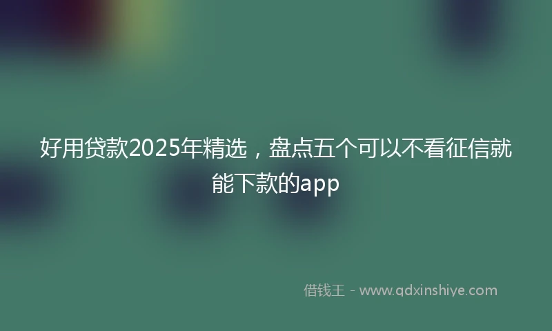 好用贷款2025年精选，盘点五个可以不看征信就能下款的app