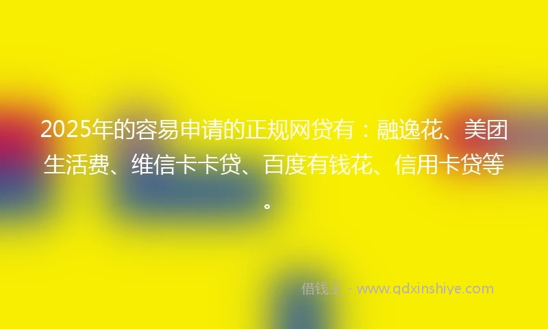 2025年的容易申请的正规网贷有：融逸花、美团生活费、维信卡卡贷、百度有钱花、信用卡贷等。
