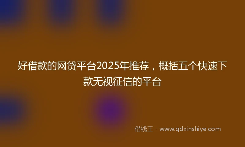 好借款的网贷平台2025年推荐，概括五个快速下款无视征信的平台