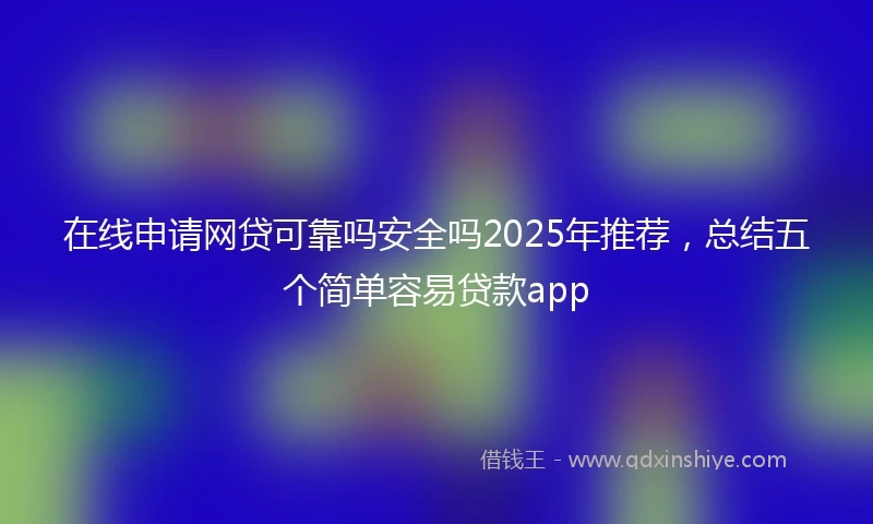 在线申请网贷可靠吗安全吗2025年推荐，总结五个简单容易贷款app