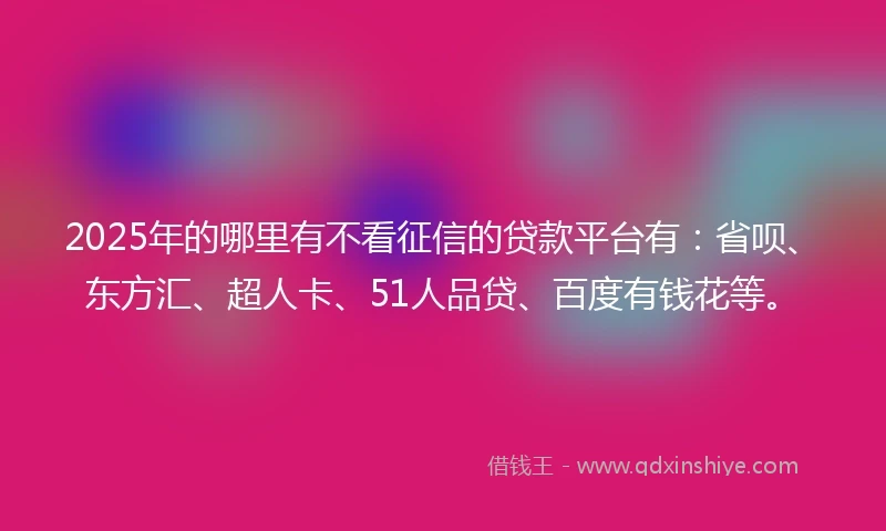 2025年的哪里有不看征信的贷款平台有：省呗、东方汇、超人卡、51人品贷、百度有钱花等。