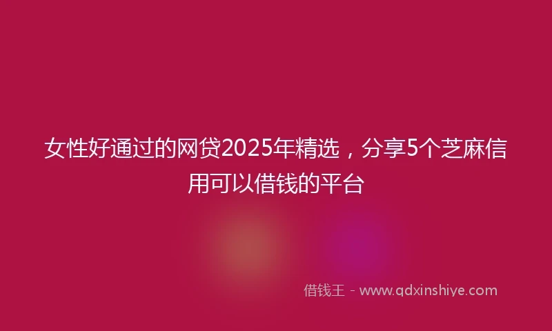 女性好通过的网贷2025年精选，分享5个芝麻信用可以借钱的平台