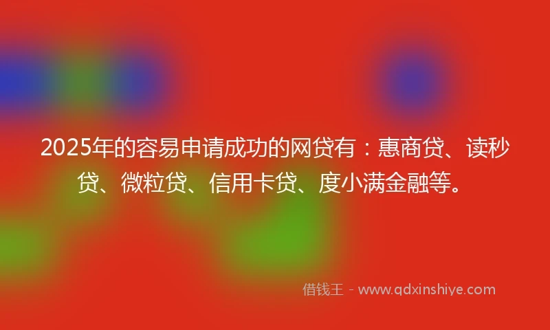 2025年的容易申请成功的网贷有：惠商贷、读秒贷、微粒贷、信用卡贷、度小满金融等。