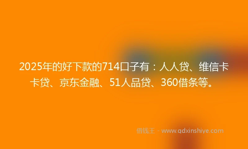 2025年的好下款的714口子有：人人贷、维信卡卡贷、京东金融、51人品贷、360借条等。