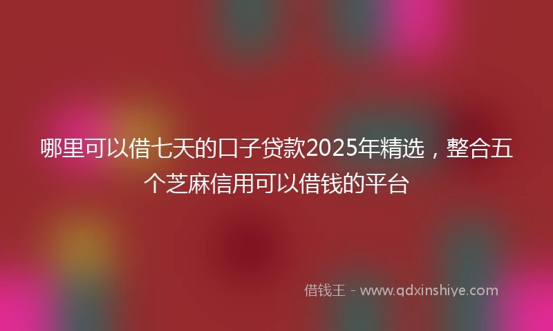 哪里可以借七天的口子贷款2025年精选，整合五个芝麻信用可以借钱的平台