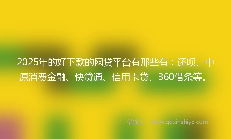 2025年的好下款的网贷平台有那些有：还呗、中原消费金融、快贷通、信用卡贷、360借条等。