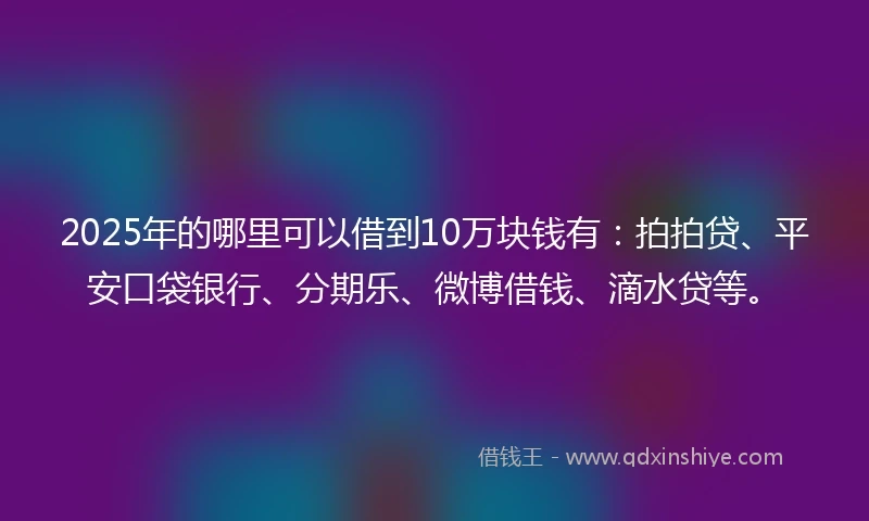 2025年的哪里可以借到10万块钱有：拍拍贷、平安口袋银行、分期乐、微博借钱、滴水贷等。