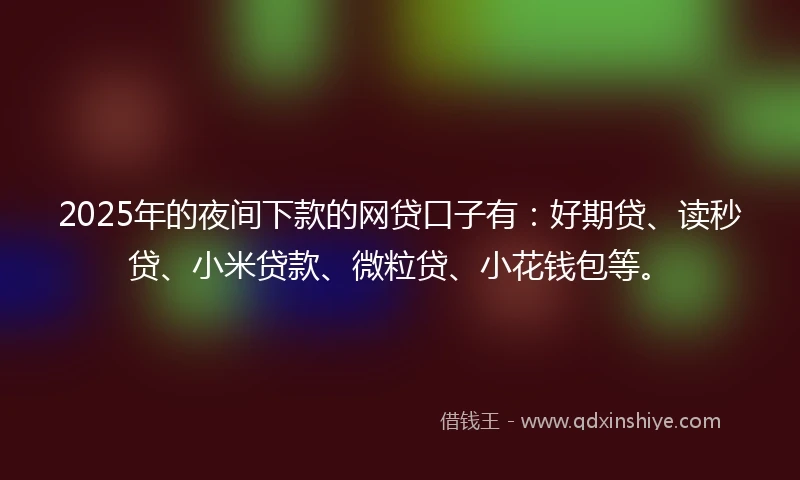 2025年的夜间下款的网贷口子有：好期贷、读秒贷、小米贷款、微粒贷、小花钱包等。