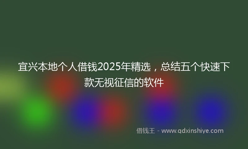 宜兴本地个人借钱2025年精选，总结五个快速下款无视征信的软件