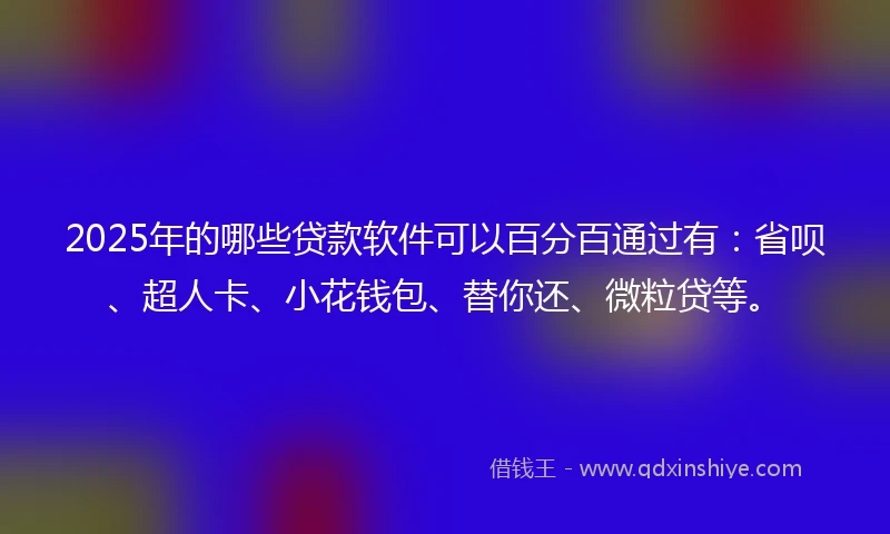 2025年的哪些贷款软件可以百分百通过有：省呗、超人卡、小花钱包、替你还、微粒贷等。