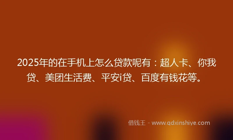 2025年的在手机上怎么贷款呢有：超人卡、你我贷、美团生活费、平安i贷、百度有钱花等。