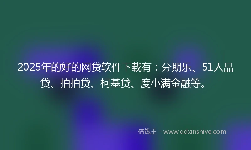 2025年的好的网贷软件下载有：分期乐、51人品贷、拍拍贷、柯基贷、度小满金融等。