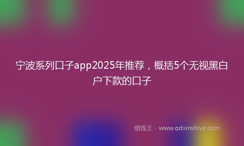 宁波系列口子app2025年推荐，概括5个无视黑白户下款的口子