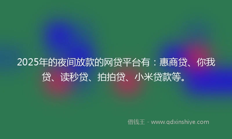 2025年的夜间放款的网贷平台有：惠商贷、你我贷、读秒贷、拍拍贷、小米贷款等。