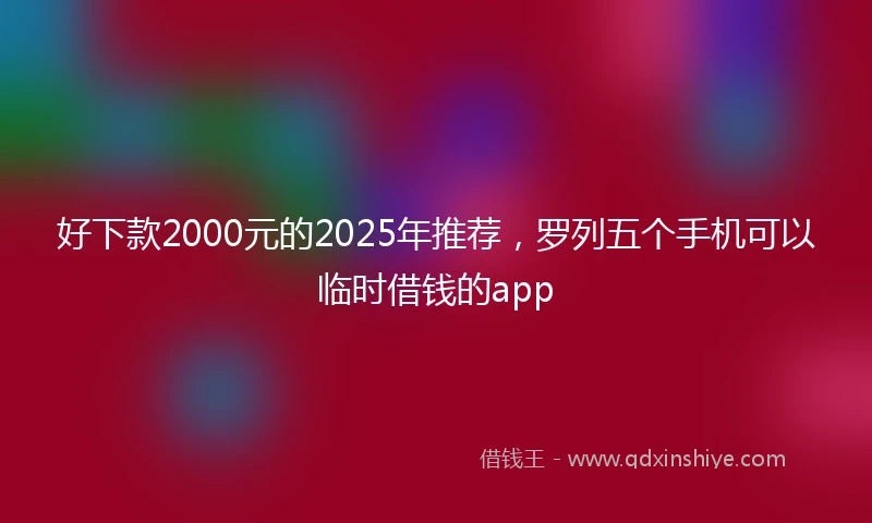 好下款2000元的2025年推荐，罗列五个手机可以临时借钱的app