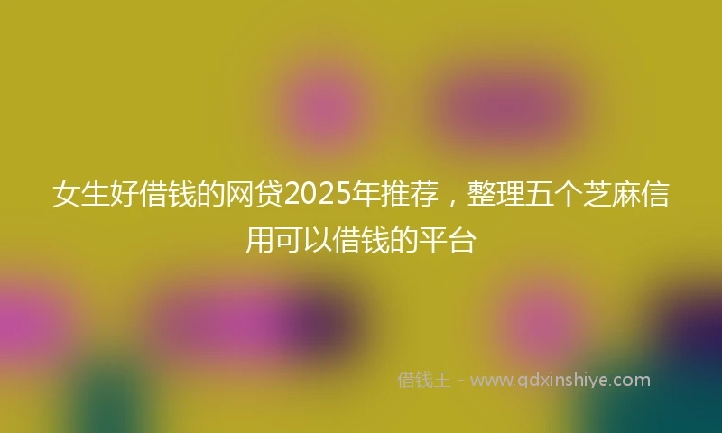 女生好借钱的网贷2025年推荐，整理五个芝麻信用可以借钱的平台