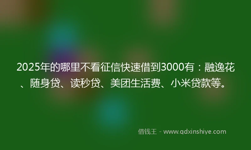 2025年的哪里不看征信快速借到3000有：融逸花、随身贷、读秒贷、美团生活费、小米贷款等。
