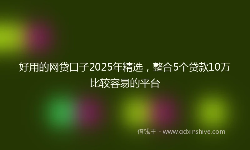 好用的网贷口子2025年精选，整合5个贷款10万比较容易的平台