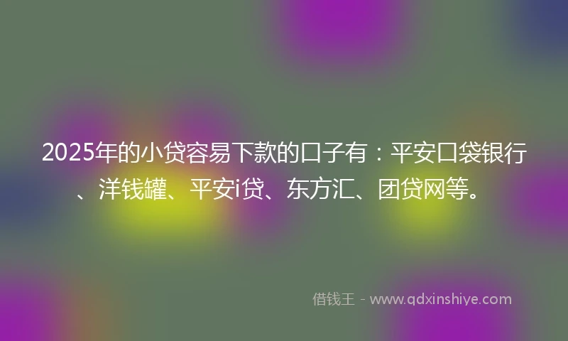 2025年的小贷容易下款的口子有：平安口袋银行、洋钱罐、平安i贷、东方汇、团贷网等。