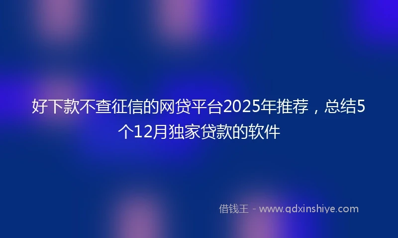 好下款不查征信的网贷平台2025年推荐，总结5个12月独家贷款的软件