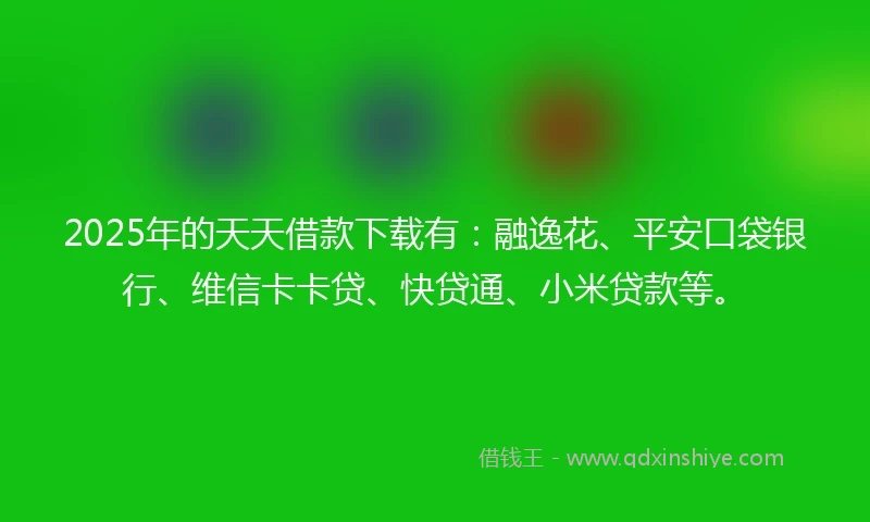 2025年的天天借款下载有:融逸花、平安口袋银行、维信卡卡贷、快贷通、小米贷款等。