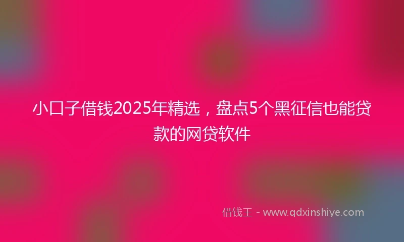 小口子借钱2025年精选，盘点5个黑征信也能贷款的网贷软件
