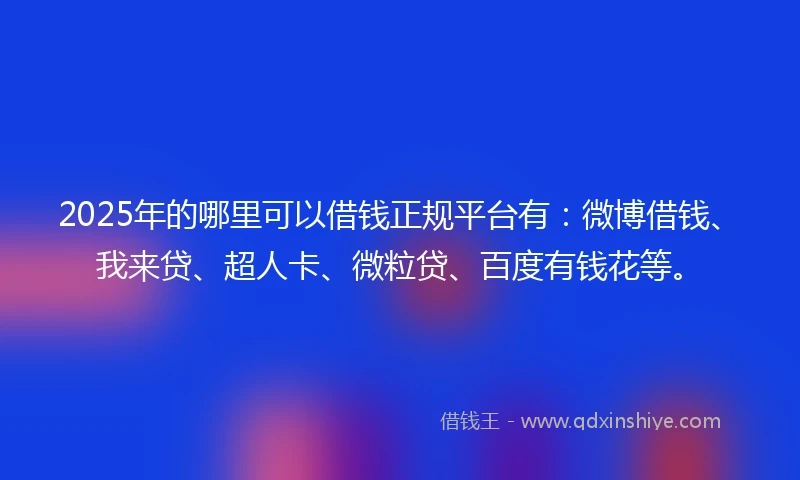 2025年的哪里可以借钱正规平台有：微博借钱、我来贷、超人卡、微粒贷、百度有钱花等。
