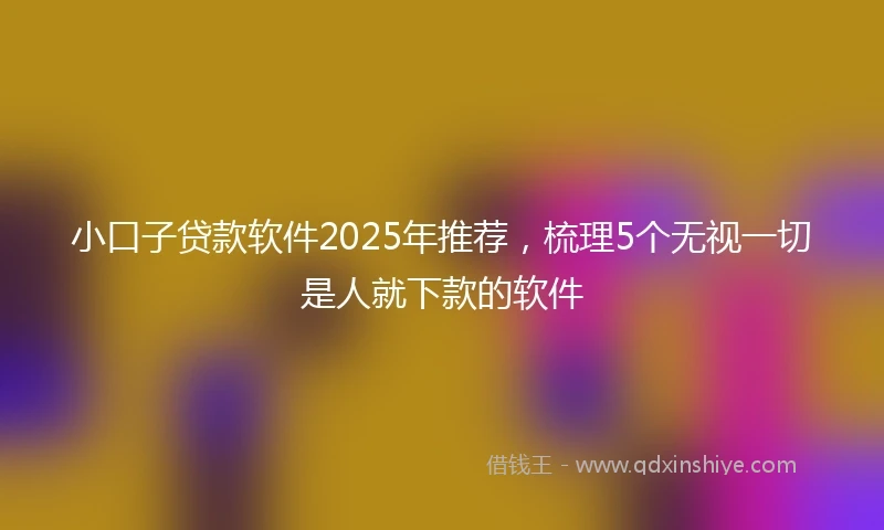 小口子贷款软件2025年推荐，梳理5个无视一切是人就下款的软件