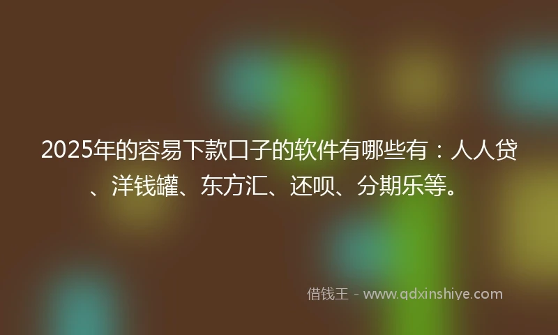 2025年的容易下款口子的软件有哪些有：人人贷、洋钱罐、东方汇、还呗、分期乐等。