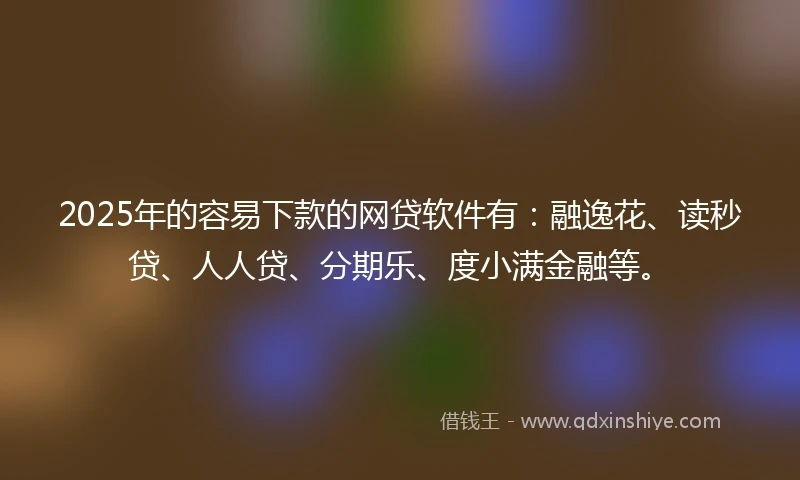 2025年的容易下款的网贷软件有：融逸花、读秒贷、人人贷、分期乐、度小满金融等。