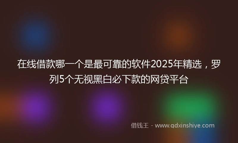 在线借款哪一个是最可靠的软件2025年精选,罗列5个无视黑白必下款的网贷平台