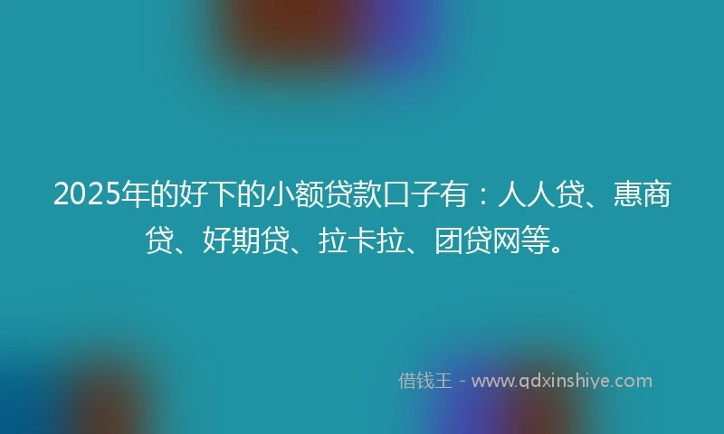 2025年的好下的小额贷款口子有：人人贷、惠商贷、好期贷、拉卡拉、团贷网等。