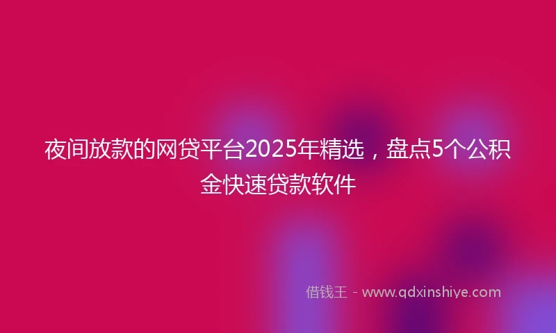 夜间放款的网贷平台2025年精选，盘点5个公积金快速贷款软件