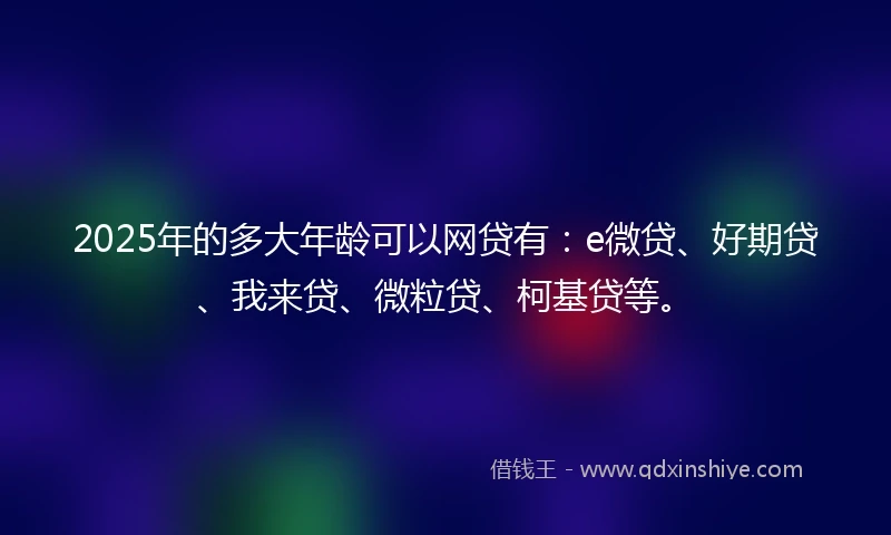2025年的多大年龄可以网贷有：e微贷、好期贷、我来贷、微粒贷、柯基贷等。