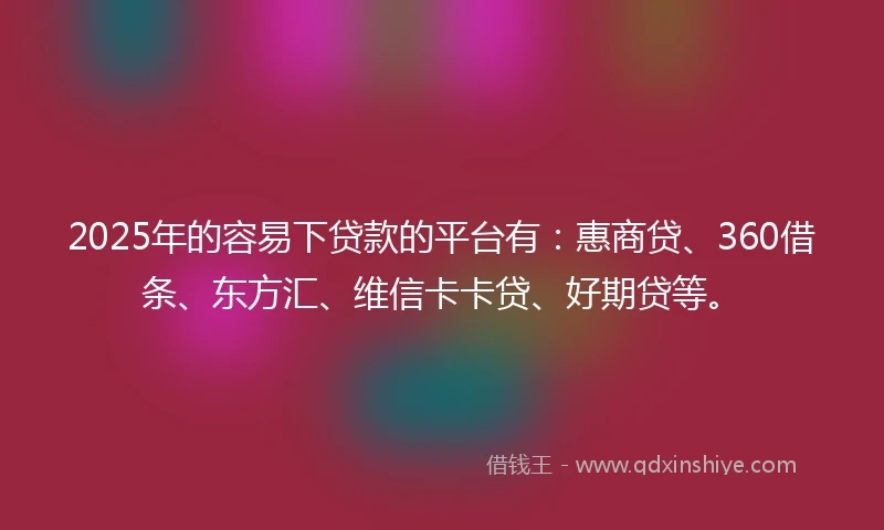 2025年的容易下贷款的平台有：惠商贷、360借条、东方汇、维信卡卡贷、好期贷等。
