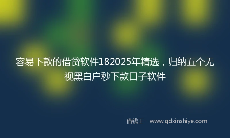 容易下款的借贷软件182025年精选，归纳五个无视黑白户秒下款口子软件