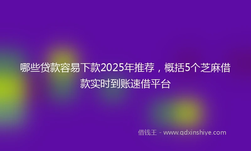 哪些贷款容易下款2025年推荐，概括5个芝麻借款实时到账速借平台