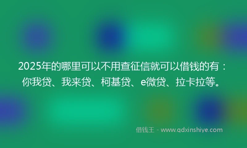 2025年的哪里可以不用查征信就可以借钱的有：你我贷、我来贷、柯基贷、e微贷、拉卡拉等。