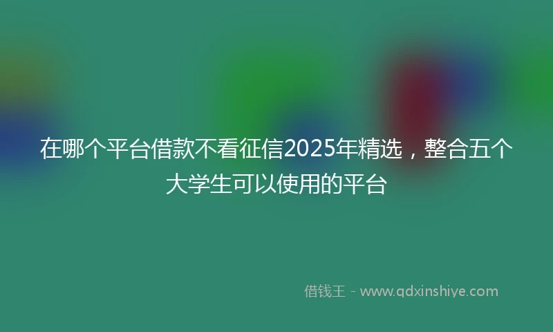 在哪个平台借款不看征信2025年精选，整合五个大学生可以使用的平台