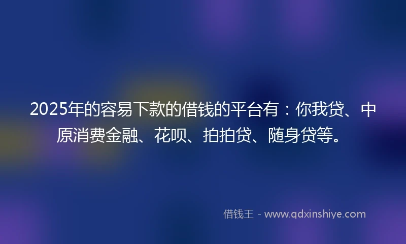 2025年的容易下款的借钱的平台有：你我贷、中原消费金融、花呗、拍拍贷、随身贷等。