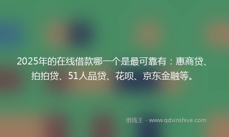 2025年的在线借款哪一个是最可靠有：惠商贷、拍拍贷、51人品贷、花呗、京东金融等。